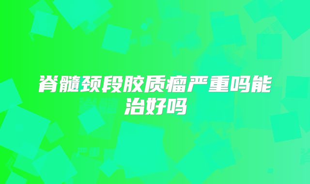 脊髓颈段胶质瘤严重吗能治好吗