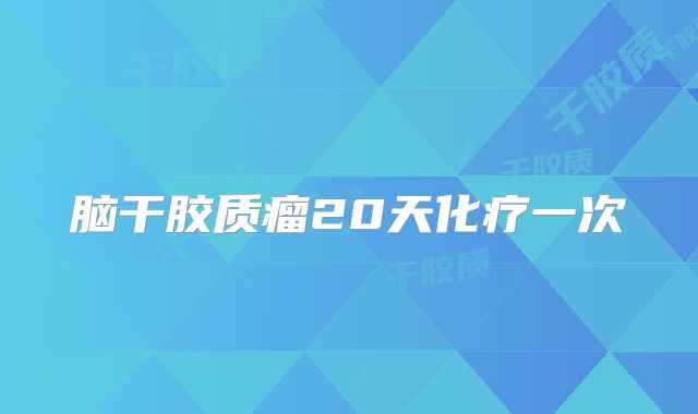 脑干胶质瘤20天化疗一次