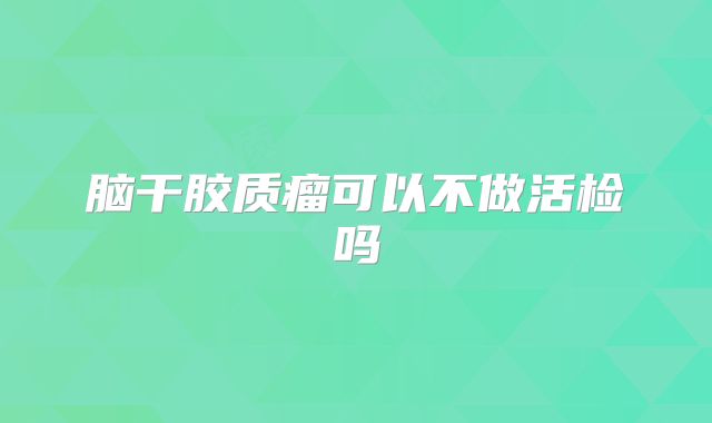 脑干胶质瘤可以不做活检吗