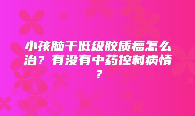 小孩脑干低级胶质瘤怎么治？有没有中药控制病情？