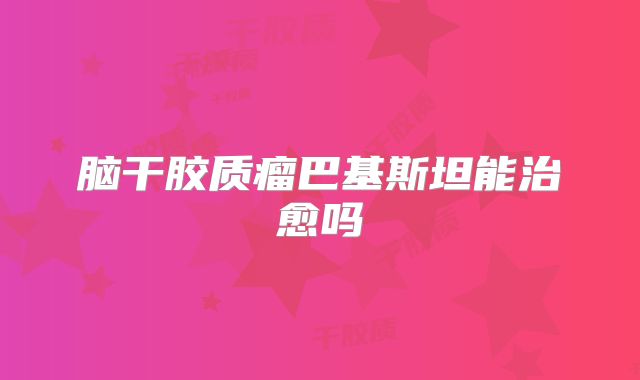 脑干胶质瘤巴基斯坦能治愈吗