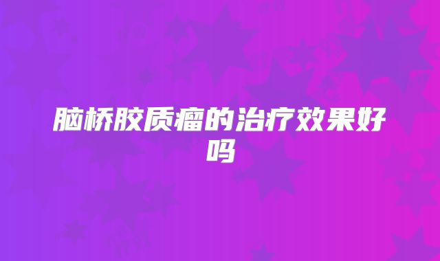 脑桥胶质瘤的治疗效果好吗