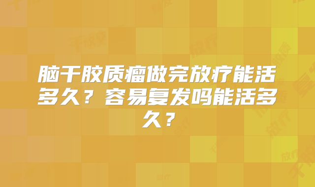 脑干胶质瘤做完放疗能活多久？容易复发吗能活多久？
