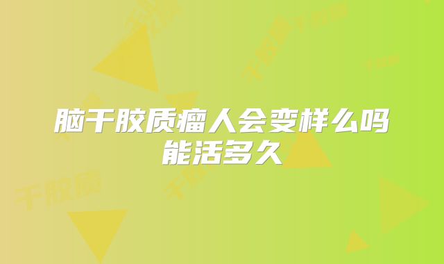 脑干胶质瘤人会变样么吗能活多久