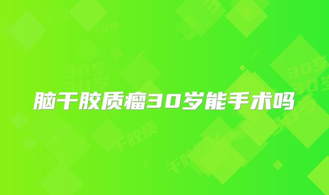 脑干胶质瘤30岁能手术吗