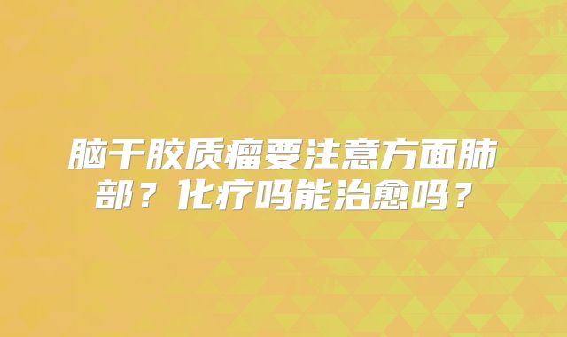 脑干胶质瘤要注意方面肺部？化疗吗能治愈吗？