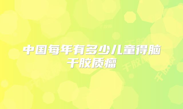 中国每年有多少儿童得脑干胶质瘤