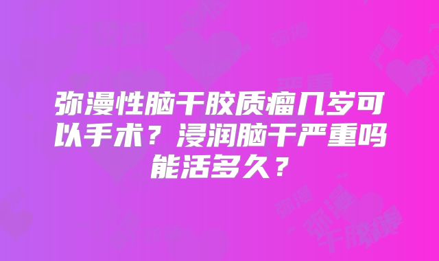 弥漫性脑干胶质瘤几岁可以手术？浸润脑干严重吗能活多久？