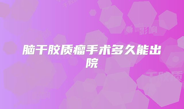 脑干胶质瘤手术多久能出院