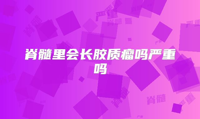 脊髓里会长胶质瘤吗严重吗