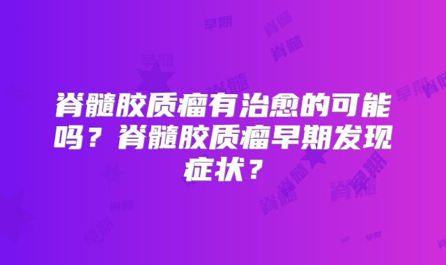 脊髓胶质瘤有治愈的可能吗？脊髓胶质瘤早期发现症状？