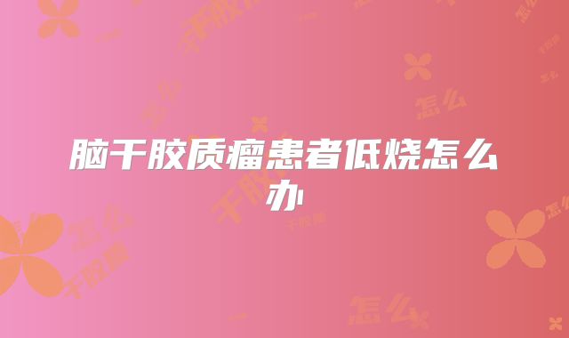 脑干胶质瘤患者低烧怎么办