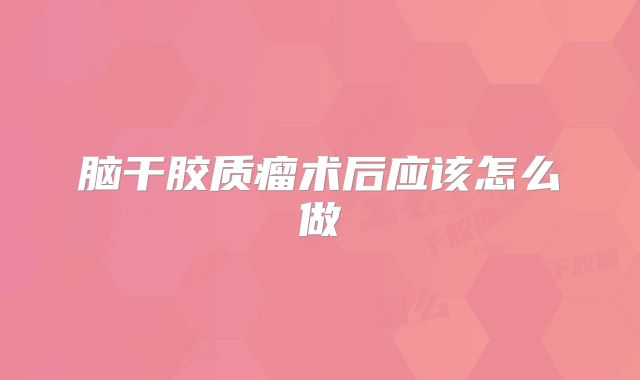 脑干胶质瘤术后应该怎么做
