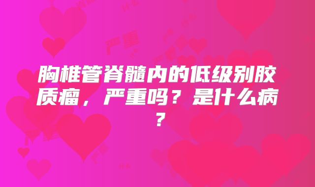 胸椎管脊髓内的低级别胶质瘤，严重吗？是什么病？