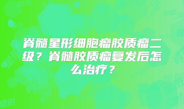 脊髓星形细胞瘤胶质瘤二级？脊髓胶质瘤复发后怎么治疗？
