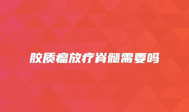 胶质瘤放疗脊髓需要吗