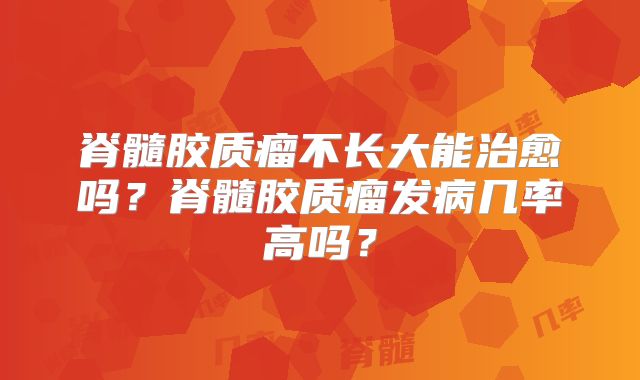 脊髓胶质瘤不长大能治愈吗？脊髓胶质瘤发病几率高吗？