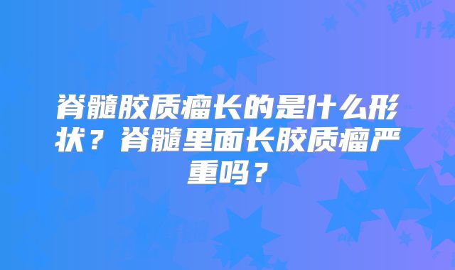 脊髓胶质瘤长的是什么形状？脊髓里面长胶质瘤严重吗？