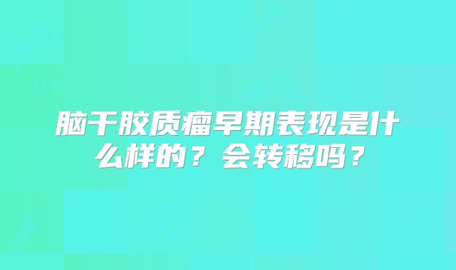 脑干胶质瘤早期表现是什么样的？会转移吗？