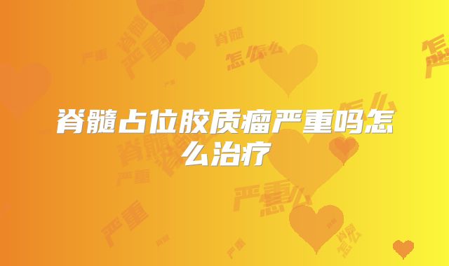 脊髓占位胶质瘤严重吗怎么治疗