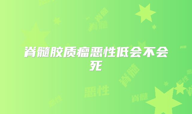 脊髓胶质瘤恶性低会不会死