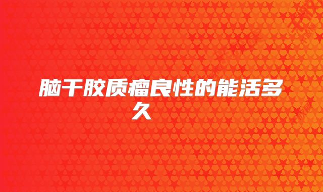 脑干胶质瘤良性的能活多久    