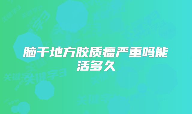 脑干地方胶质瘤严重吗能活多久