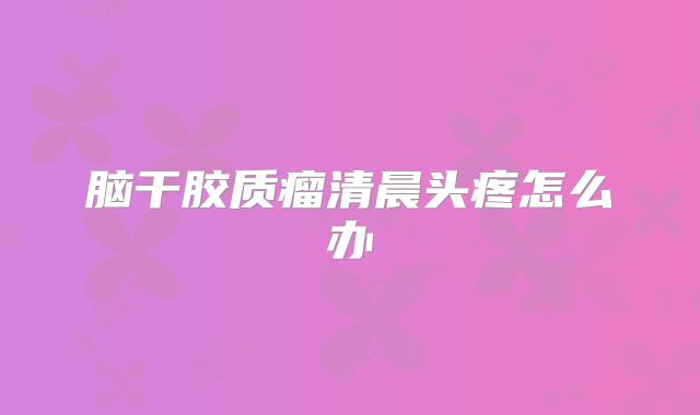 脑干胶质瘤清晨头疼怎么办