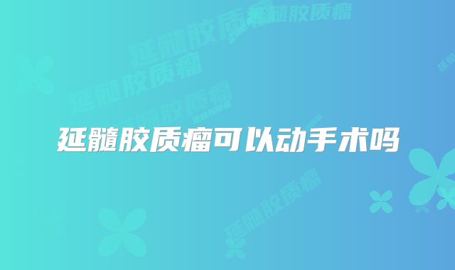 延髓胶质瘤可以动手术吗