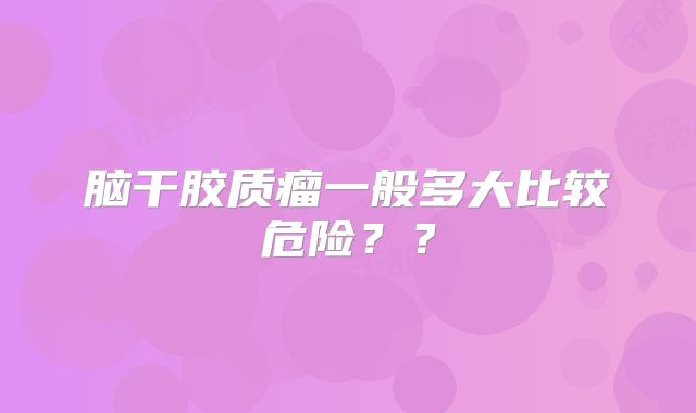 脑干胶质瘤一般多大比较危险？？