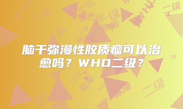 脑干弥漫性胶质瘤可以治愈吗？WHO二级？