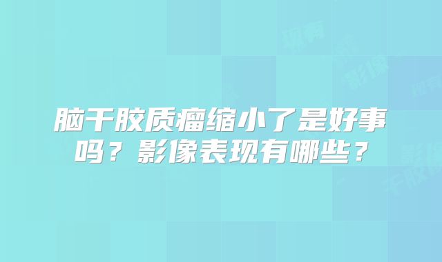 脑干胶质瘤缩小了是好事吗？影像表现有哪些？