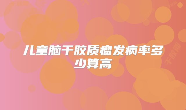 儿童脑干胶质瘤发病率多少算高