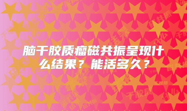 脑干胶质瘤磁共振呈现什么结果？能活多久？
