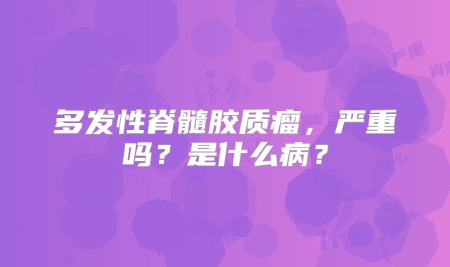多发性脊髓胶质瘤，严重吗？是什么病？