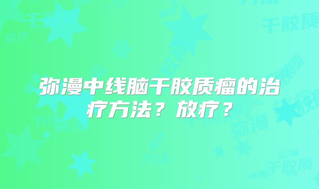 弥漫中线脑干胶质瘤的治疗方法？放疗？