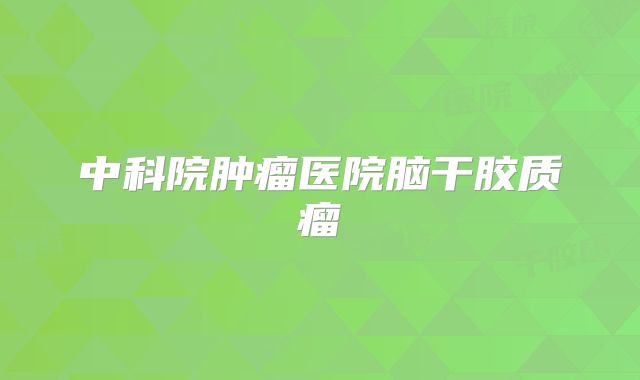 中科院肿瘤医院脑干胶质瘤