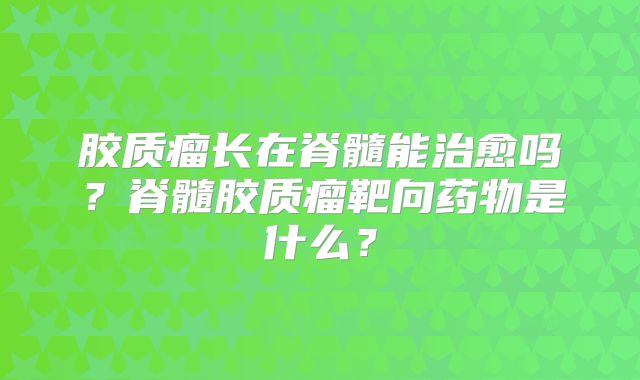 胶质瘤长在脊髓能治愈吗？脊髓胶质瘤靶向药物是什么？