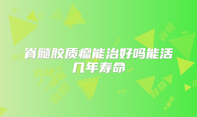脊髓胶质瘤能治好吗能活几年寿命