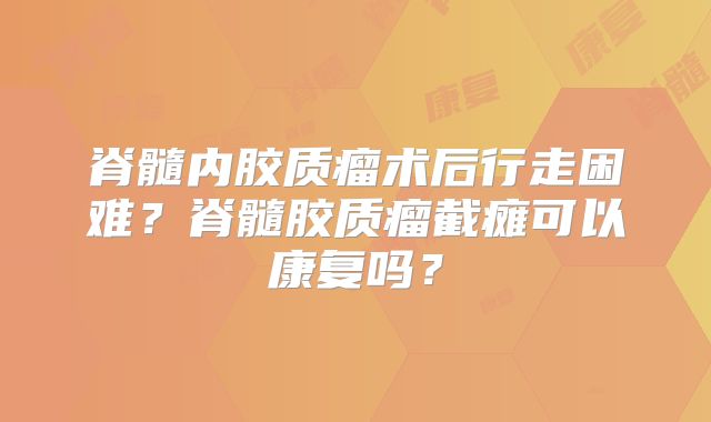 脊髓内胶质瘤术后行走困难？脊髓胶质瘤截瘫可以康复吗？