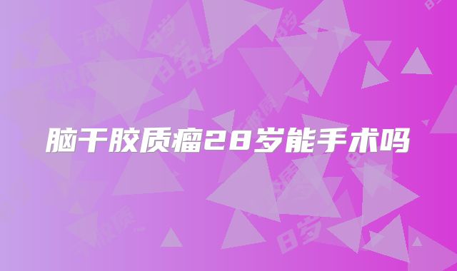 脑干胶质瘤28岁能手术吗