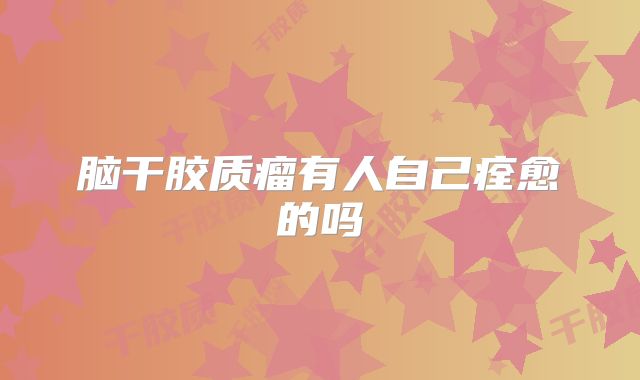 脑干胶质瘤有人自己痊愈的吗