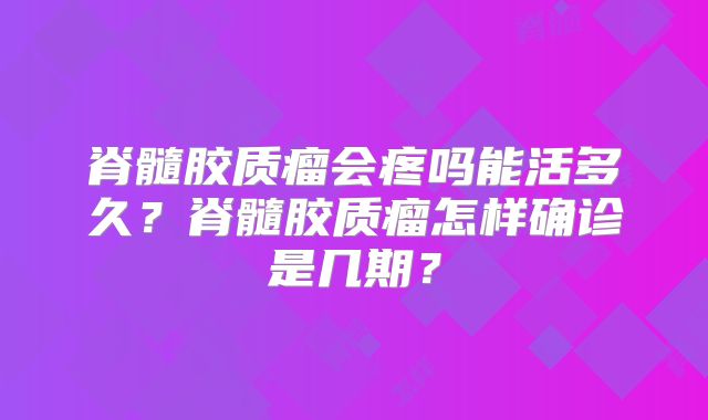 脊髓胶质瘤会疼吗能活多久？脊髓胶质瘤怎样确诊是几期？