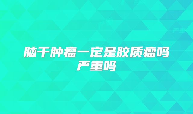 脑干肿瘤一定是胶质瘤吗严重吗