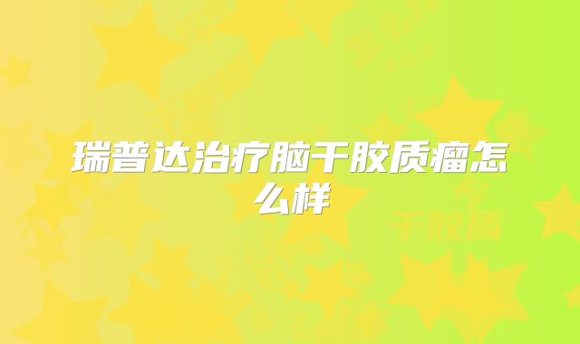 瑞普达治疗脑干胶质瘤怎么样