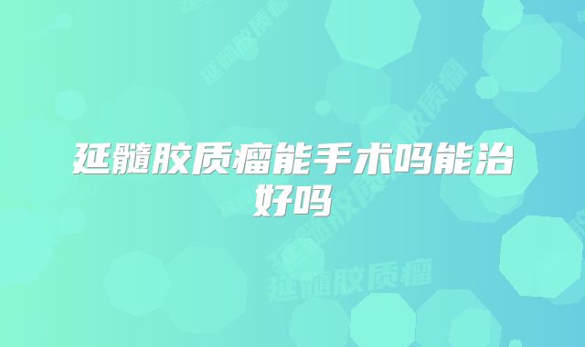 延髓胶质瘤能手术吗能治好吗