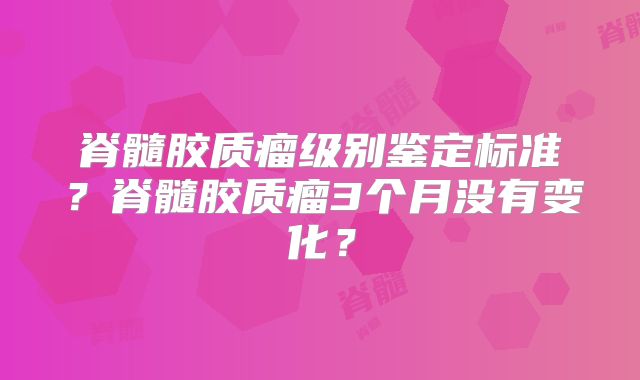 脊髓胶质瘤级别鉴定标准？脊髓胶质瘤3个月没有变化？