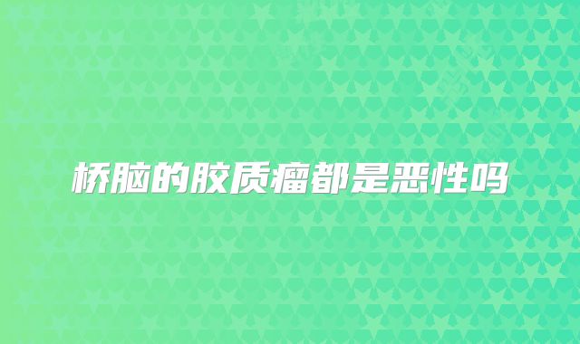 桥脑的胶质瘤都是恶性吗