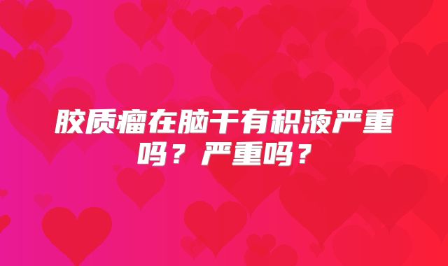 胶质瘤在脑干有积液严重吗？严重吗？