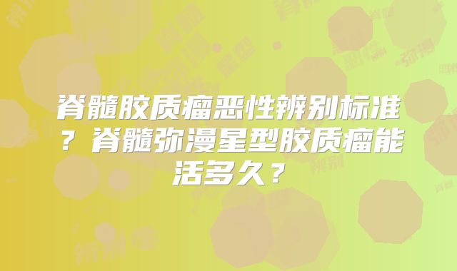 脊髓胶质瘤恶性辨别标准？脊髓弥漫星型胶质瘤能活多久？